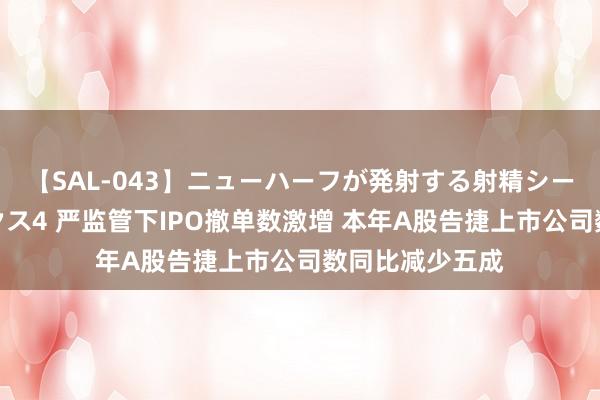 【SAL-043】ニューハーフが発射する射精シーンがあるセックス4 严监管下IPO撤单数激增 本年A股告捷上市公司数同比减少五成