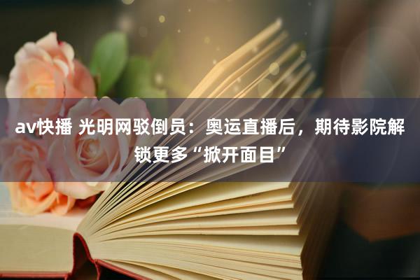 av快播 光明网驳倒员：奥运直播后，期待影院解锁更多“掀开面目”