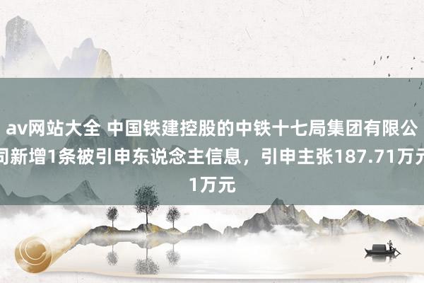 av网站大全 中国铁建控股的中铁十七局集团有限公司新增1条被引申东说念主信息，引申主张187.71万元