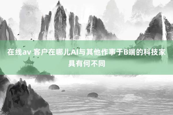 在线av 客户在哪儿AI与其他作事于B端的科技家具有何不同