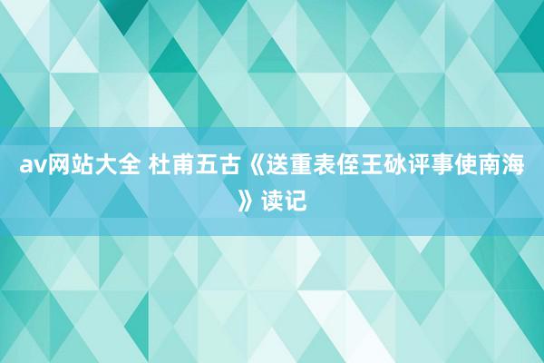 av网站大全 杜甫五古《送重表侄王砅评事使南海》读记