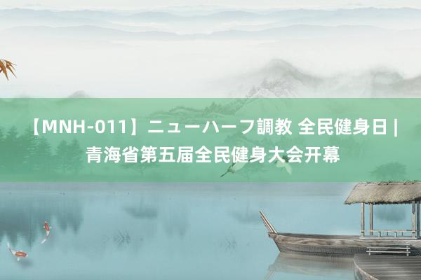 【MNH-011】ニューハーフ調教 全民健身日 | 青海省第五届全民健身大会开幕