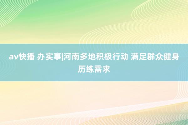 av快播 办实事|河南多地积极行动 满足群众健身历练需求