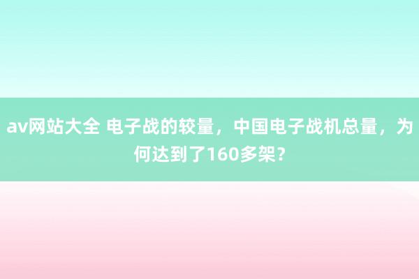 av网站大全 电子战的较量，中国电子战机总量，为何达到了160多架？