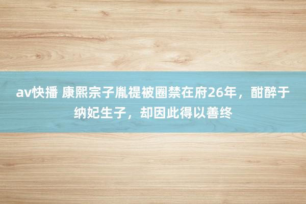 av快播 康熙宗子胤禔被圈禁在府26年，酣醉于纳妃生子，却因此得以善终