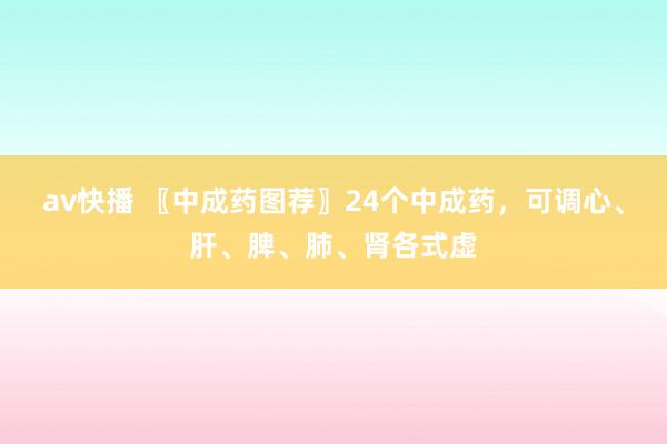 av快播 〖中成药图荐〗24个中成药，可调心、肝、脾、肺、肾各式虚