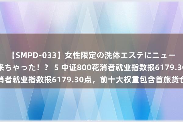 【SMPD-033】女性限定の洗体エステにニューハーフのお客さんが来ちゃった！？ 5 中证800花消者就业指数报6179.30点，前十大权重包含首旅货仓等