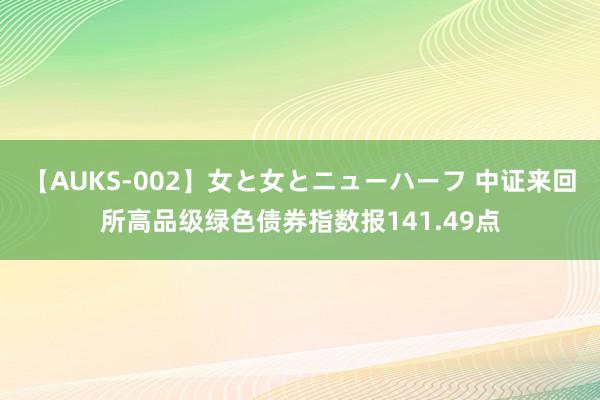 【AUKS-002】女と女とニューハーフ 中证来回所高品级绿色债券指数报141.49点