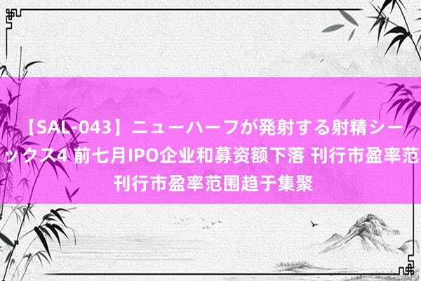 【SAL-043】ニューハーフが発射する射精シーンがあるセックス4 前七月IPO企业和募资额下落 刊行市盈率范围趋于集聚