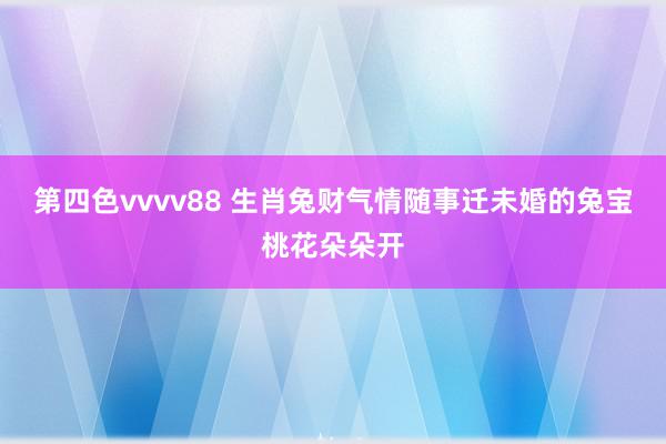 第四色vvvv88 生肖兔财气情随事迁未婚的兔宝桃花朵朵开