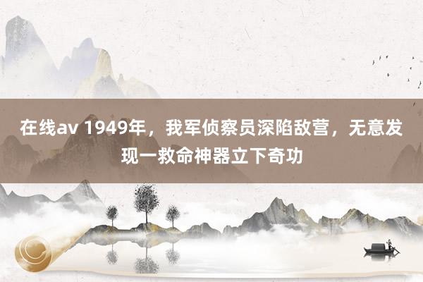 在线av 1949年，我军侦察员深陷敌营，无意发现一救命神器立下奇功