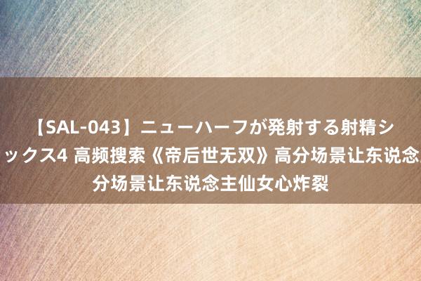 【SAL-043】ニューハーフが発射する射精シーンがあるセックス4 高频搜索《帝后世无双》高分场景让东说念主仙女心炸裂