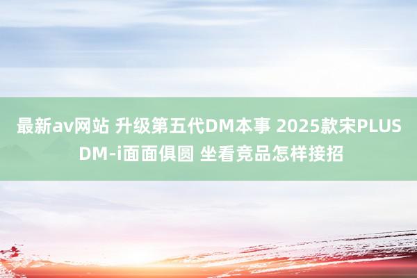 最新av网站 升级第五代DM本事 2025款宋PLUS DM-i面面俱圆 坐看竞品怎样接招