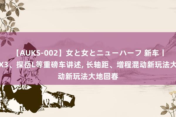 【AUKS-002】女と女とニューハーフ 新车丨新良马X3、探岳L等重磅车讲述, 长轴距、增程混动新玩法大地回春