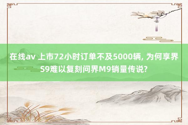 在线av 上市72小时订单不及5000辆, 为何享界S9难以复刻问界M9销量传说?