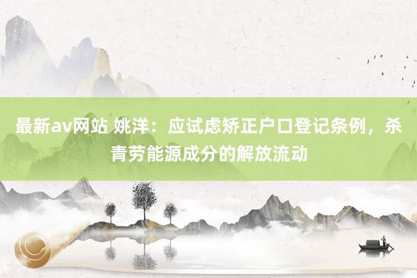 最新av网站 姚洋：应试虑矫正户口登记条例，杀青劳能源成分的解放流动