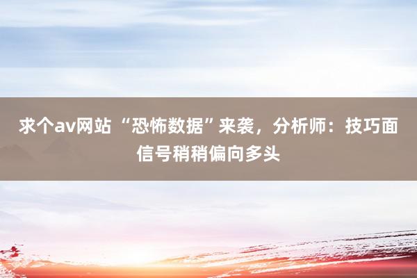 求个av网站 “恐怖数据”来袭，分析师：技巧面信号稍稍偏向多头