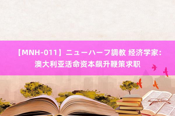 【MNH-011】ニューハーフ調教 经济学家：澳大利亚活命资本飙升鞭策求职