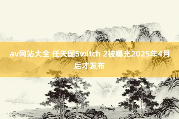 av网站大全 任天国Switch 2被曝光2025年4月后才发布