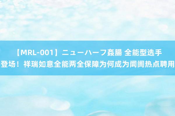 【MRL-001】ニューハーフ姦腸 全能型选手登场！祥瑞如意全能两全保障为何成为阛阓热点聘用