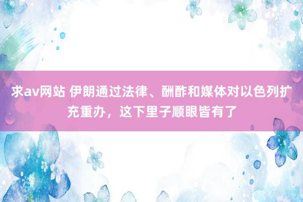 求av网站 伊朗通过法律、酬酢和媒体对以色列扩充重办，这下里子顺眼皆有了