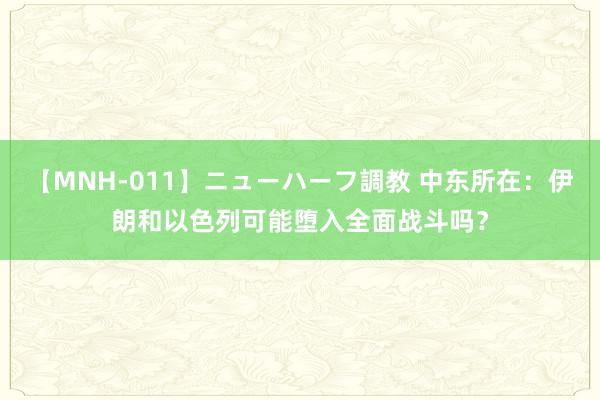 【MNH-011】ニューハーフ調教 中东所在：伊朗和以色列可能堕入全面战斗吗？