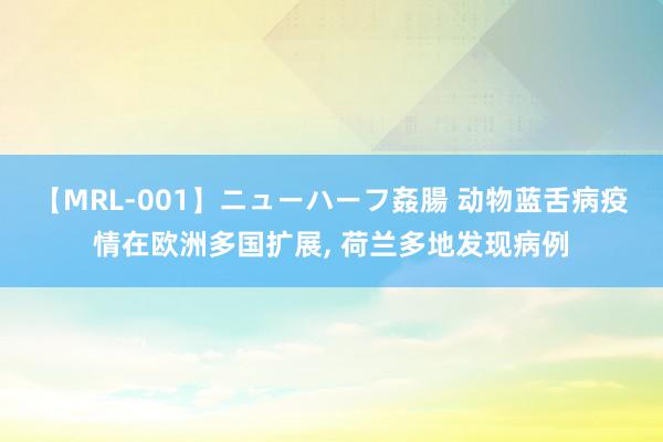 【MRL-001】ニューハーフ姦腸 动物蓝舌病疫情在欧洲多国扩展, 荷兰多地发现病例