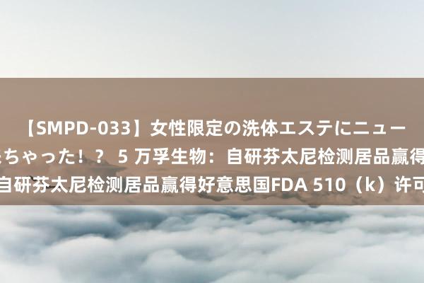 【SMPD-033】女性限定の洗体エステにニューハーフのお客さんが来ちゃった！？ 5 万孚生物：自研芬太尼检测居品赢得好意思国FDA 510（k）许可