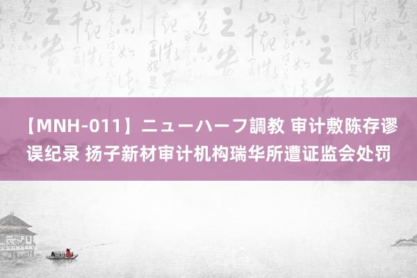 【MNH-011】ニューハーフ調教 审计敷陈存谬误纪录 扬子新材审计机构瑞华所遭证监会处罚