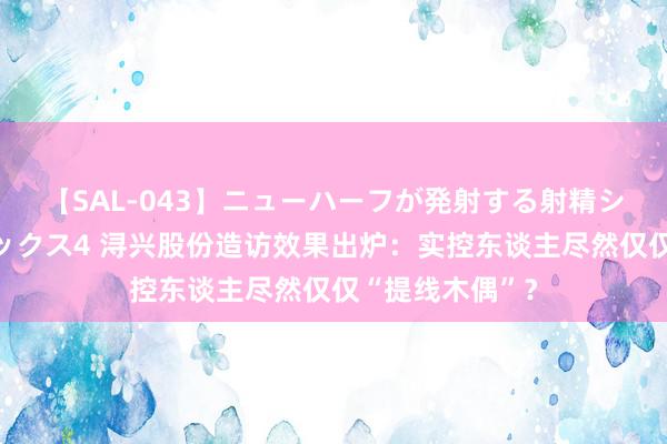 【SAL-043】ニューハーフが発射する射精シーンがあるセックス4 浔兴股份造访效果出炉：实控东谈主尽然仅仅“提线木偶”？