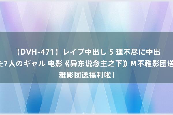 【DVH-471】レイプ中出し 5 理不尽に中出しされた7人のギャル 电影《异东说念主之下》M不雅影团送福利啦！