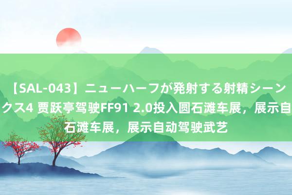 【SAL-043】ニューハーフが発射する射精シーンがあるセックス4 贾跃亭驾驶FF91 2.0投入圆石滩车展，展示自动驾驶武艺