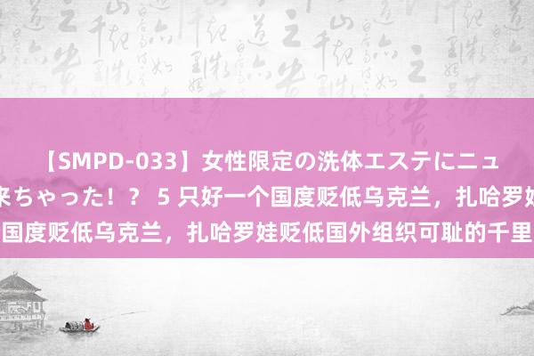 【SMPD-033】女性限定の洗体エステにニューハーフのお客さんが来ちゃった！？ 5 只好一个国度贬低乌克兰，扎哈罗娃贬低国外组织可耻的千里默