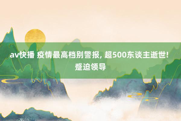 av快播 疫情最高档别警报, 超500东谈主逝世! 蹙迫领导