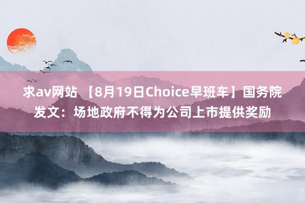 求av网站 【8月19日Choice早班车】国务院发文：场地政府不得为公司上市提供奖励