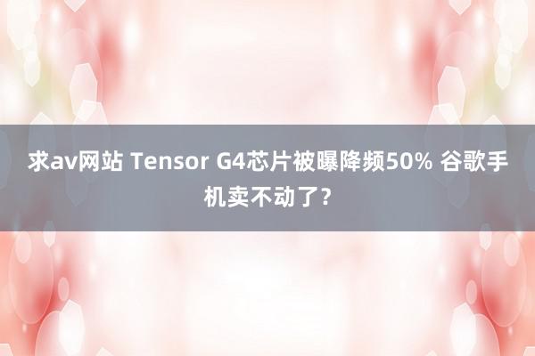 求av网站 Tensor G4芯片被曝降频50% 谷歌手机卖不动了？