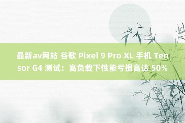 最新av网站 谷歌 Pixel 9 Pro XL 手机 Tensor G4 测试：高负载下性能亏损高达 50%