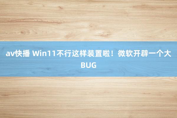 av快播 Win11不行这样装置啦！微软开辟一个大BUG