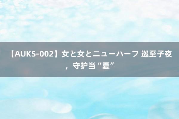 【AUKS-002】女と女とニューハーフ 巡至子夜，守护当“夏”