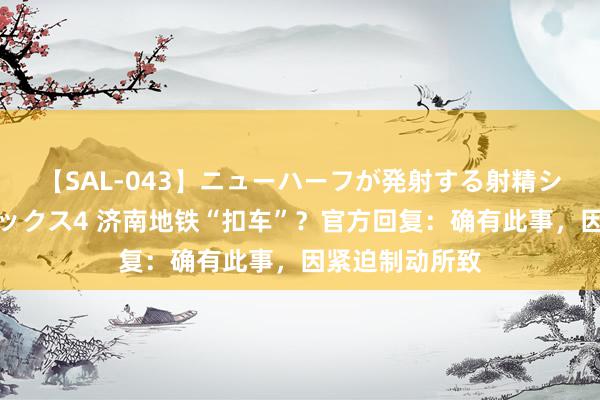 【SAL-043】ニューハーフが発射する射精シーンがあるセックス4 济南地铁“扣车”？官方回复：确有此事，因紧迫制动所致