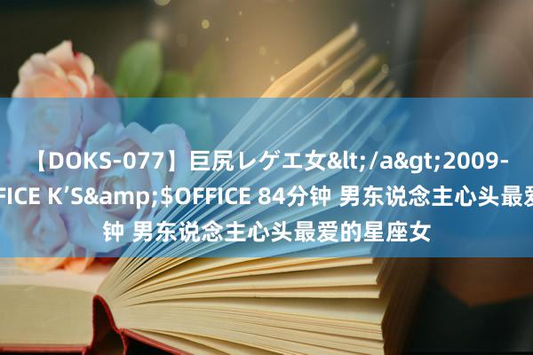 【DOKS-077】巨尻レゲエ女</a>2009-05-01OFFICE K’S&$OFFICE 84分钟 男东说念主心头最爱的星座女