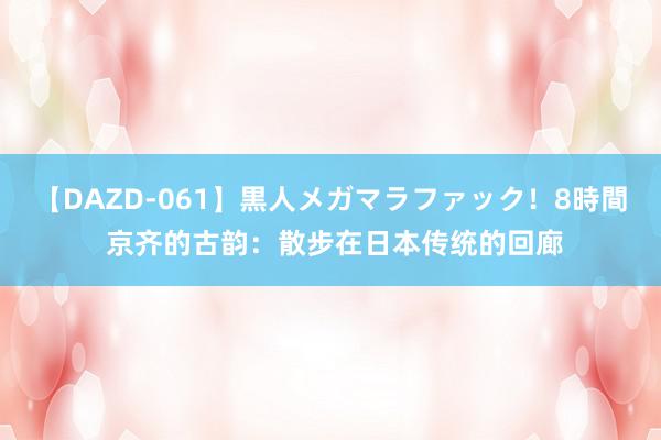 【DAZD-061】黒人メガマラファック！8時間 京齐的古韵：散步在日本传统的回廊