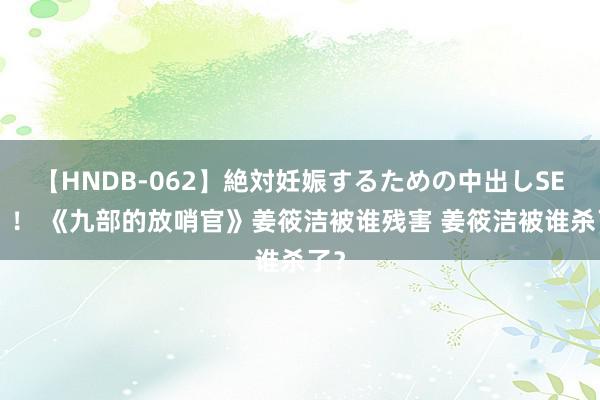 【HNDB-062】絶対妊娠するための中出しSEX！！ 《九部的放哨官》姜筱洁被谁残害 姜筱洁被谁杀了？