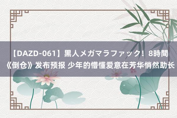 【DAZD-061】黒人メガマラファック！8時間 《倒仓》发布预报 少年的懵懂爱意在芳华悄然助长