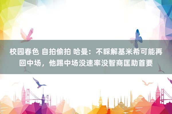 校园春色 自拍偷拍 哈曼：不睬解基米希可能再回中场，他踢中场没速率没智商匡助首要