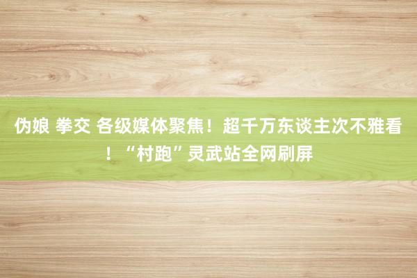 伪娘 拳交 各级媒体聚焦！超千万东谈主次不雅看！“村跑”灵武站全网刷屏