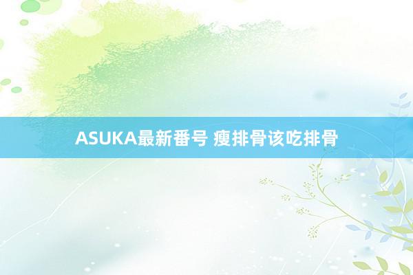 ASUKA最新番号 瘦排骨该吃排骨