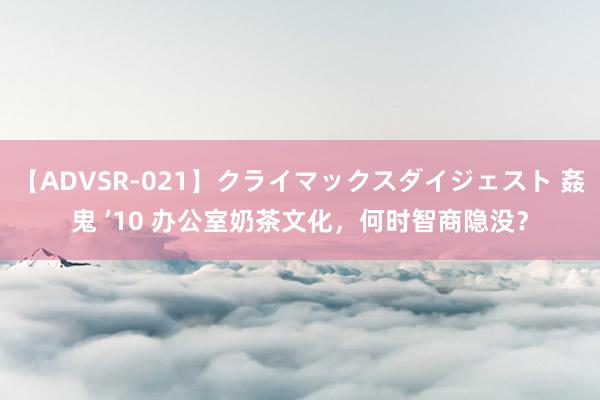 【ADVSR-021】クライマックスダイジェスト 姦鬼 ’10 办公室奶茶文化，何时智商隐没？