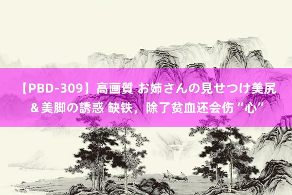 【PBD-309】高画質 お姉さんの見せつけ美尻＆美脚の誘惑 缺铁，除了贫血还会伤“心”