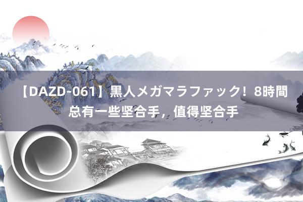 【DAZD-061】黒人メガマラファック！8時間 总有一些坚合手，值得坚合手